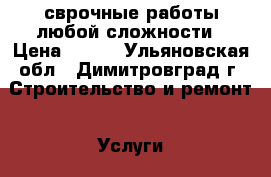 сврочные работы любой сложности › Цена ­ 100 - Ульяновская обл., Димитровград г. Строительство и ремонт » Услуги   